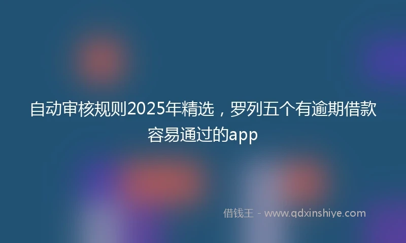 自动审核规则2025年精选，罗列五个有逾期借款容易通过的app