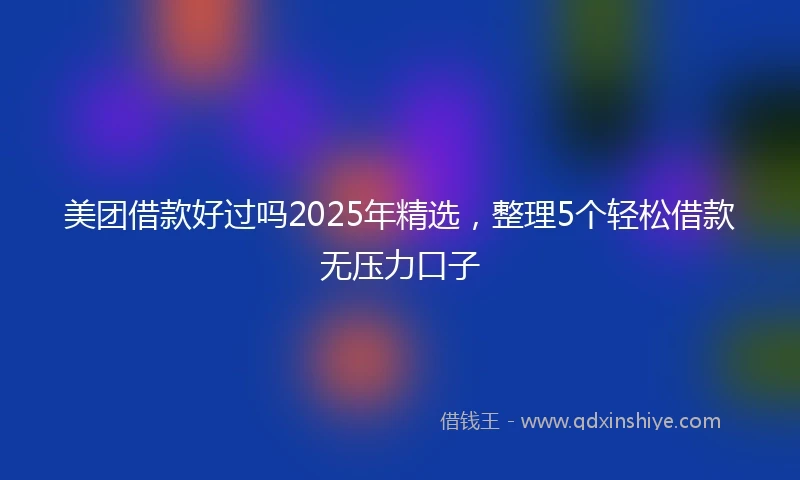 美团借款好过吗2025年精选，整理5个轻松借款无压力口子