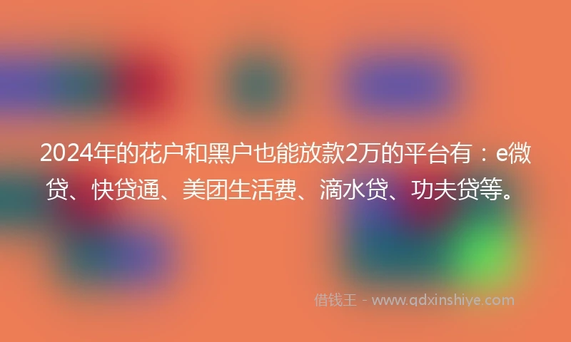 2024年的花户和黑户也能放款2万的平台有：e微贷、快贷通、美团生活费、滴水贷、功夫贷等。