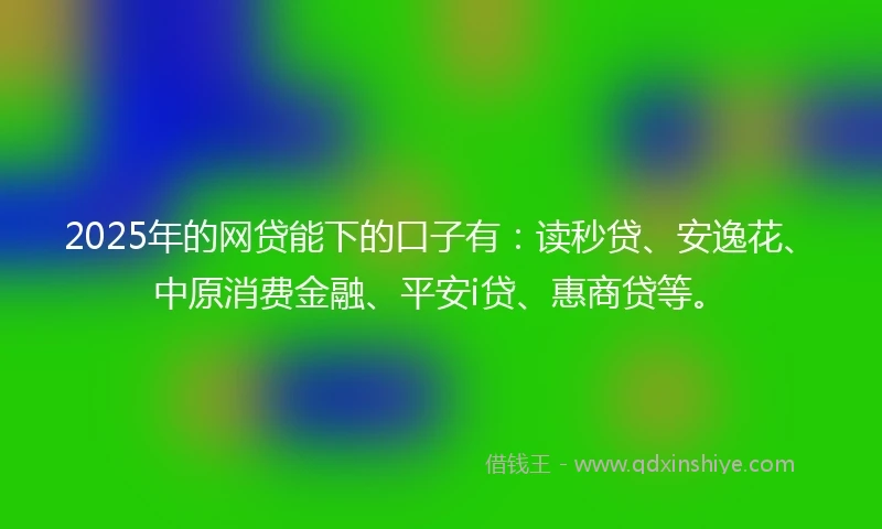 2025年的网贷能下的口子有：读秒贷、安逸花、中原消费金融、平安i贷、惠商贷等。