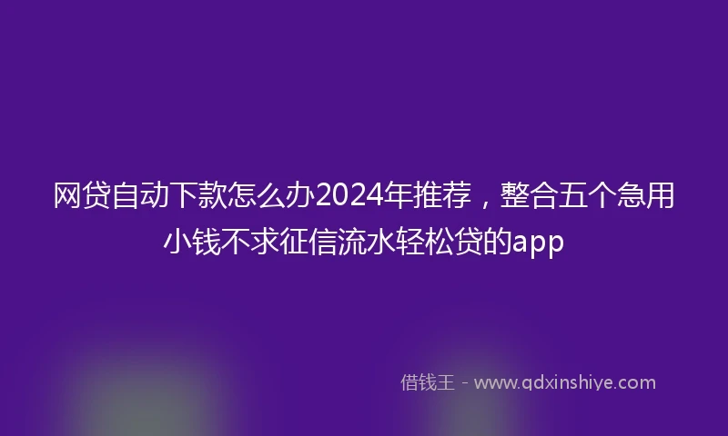 网贷自动下款怎么办2024年推荐，整合五个急用小钱不求征信流水轻松贷的app