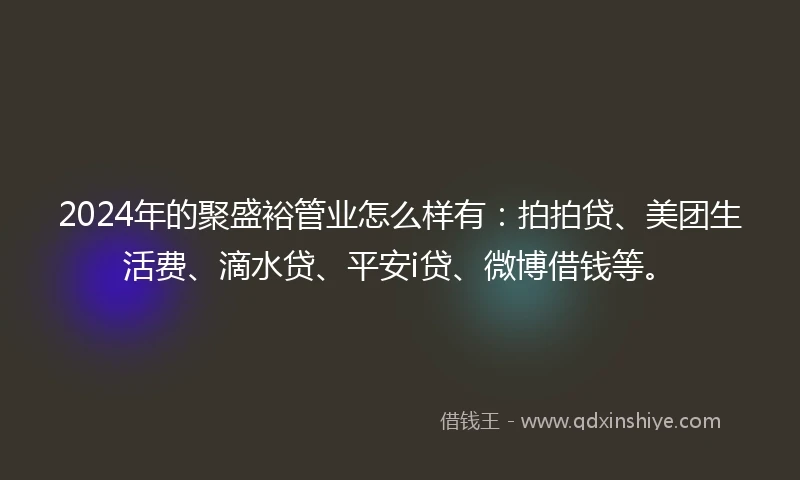 2024年的聚盛裕管业怎么样有：拍拍贷、美团生活费、滴水贷、平安i贷、微博借钱等。