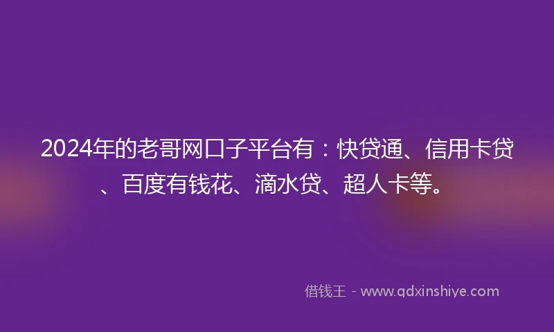 2024年的老哥网口子平台有：快贷通、信用卡贷、百度有钱花、滴水贷、超人卡等。