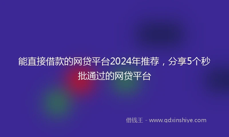 能直接借款的网贷平台2024年推荐,分享5个秒批通过的网贷平台
