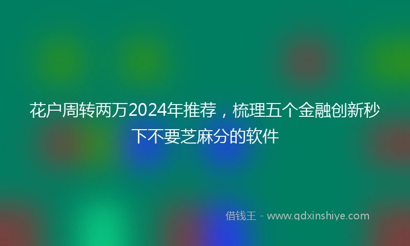 花户周转两万2024年推荐，梳理五个金融创新秒下不要芝麻分的软件