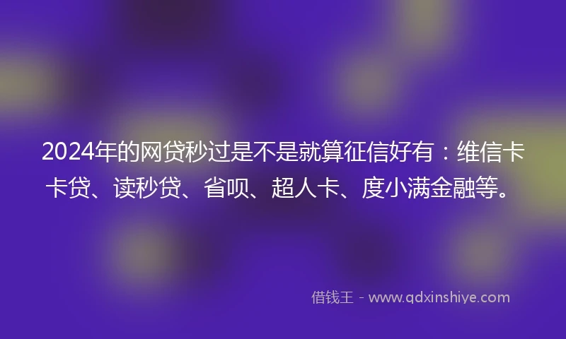 2024年的网贷秒过是不是就算征信好有：维信卡卡贷、读秒贷、省呗、超人卡、度小满金融等。