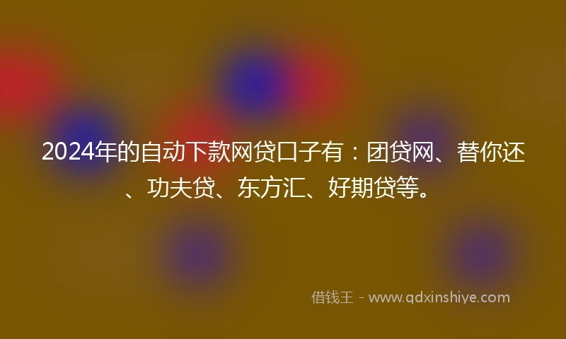 2024年的自动下款网贷口子有：团贷网、替你还、功夫贷、东方汇、好期贷等。