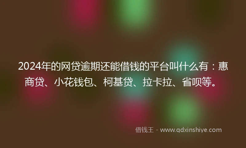 2024年的网贷逾期还能借钱的平台叫什么有:惠商贷、小花钱包、柯基贷、拉卡拉、省呗等。