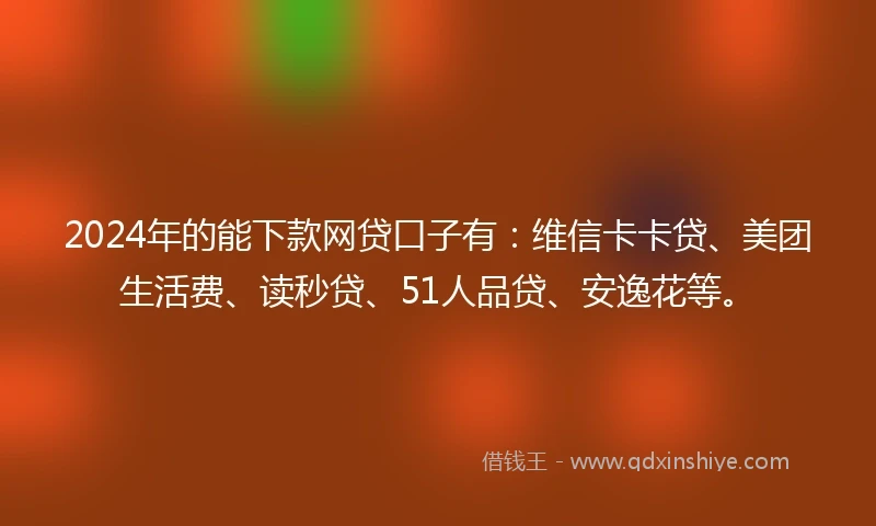 2024年的能下款网贷口子有：维信卡卡贷、美团生活费、读秒贷、51人品贷、安逸花等。