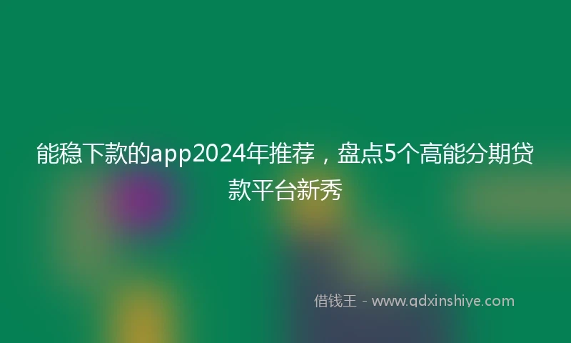 能稳下款的app2024年推荐，盘点5个高能分期贷款平台新秀