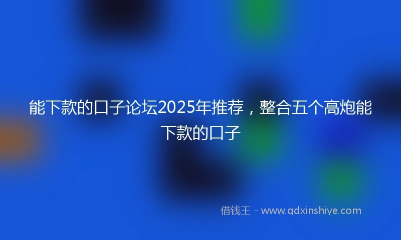 能下款的口子论坛2025年推荐，整合五个高炮能下款的口子