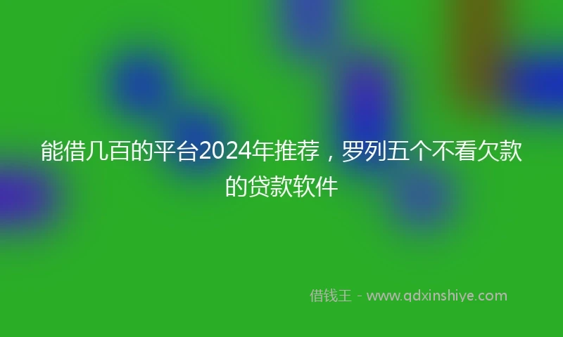 能借几百的平台2024年推荐，罗列五个不看欠款的贷款软件