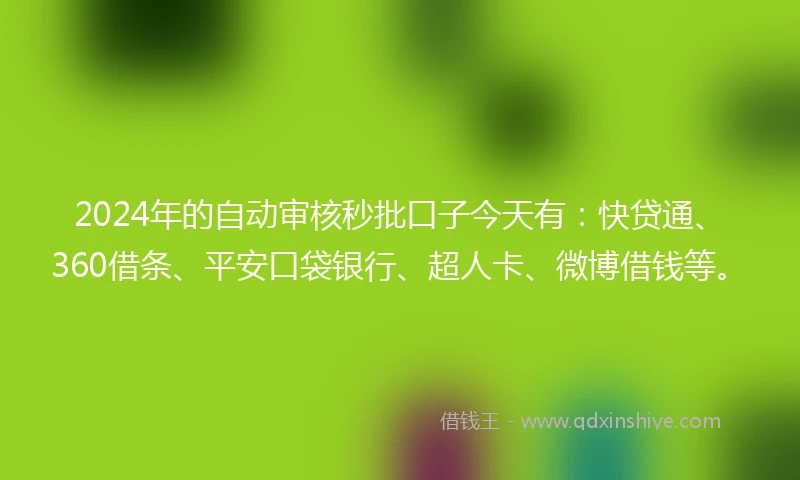 2024年的自动审核秒批口子今天有：快贷通、360借条、平安口袋银行、超人卡、微博借钱等。