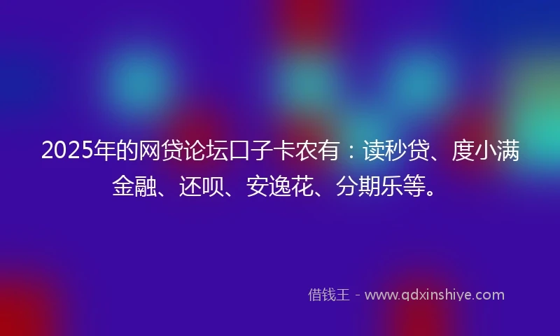2025年的网贷论坛口子卡农有：读秒贷、度小满金融、还呗、安逸花、分期乐等。