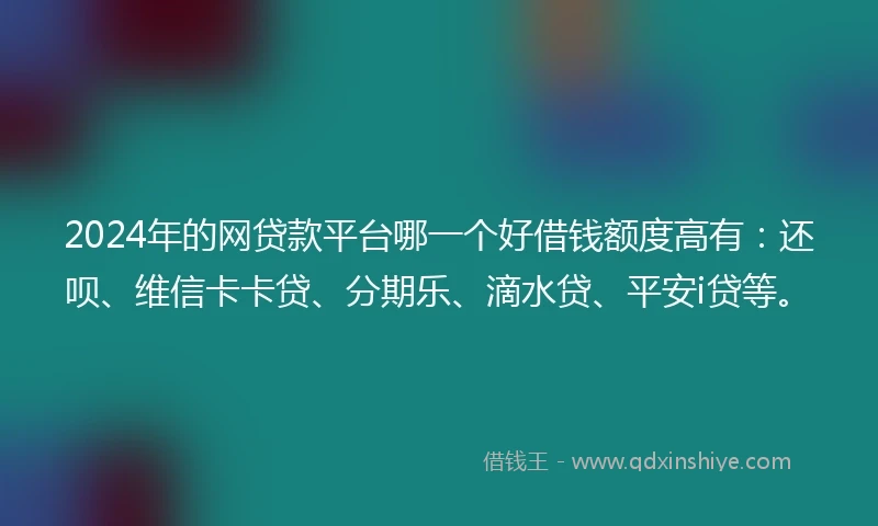 2024年的网贷款平台哪一个好借钱额度高有：还呗、维信卡卡贷、分期乐、滴水贷、平安i贷等。