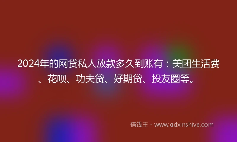 2024年的网贷私人放款多久到账有：美团生活费、花呗、功夫贷、好期贷、投友圈等。