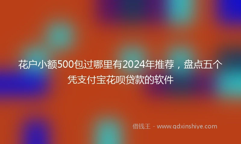 花户小额500包过哪里有2024年推荐，盘点五个凭支付宝花呗贷款的软件