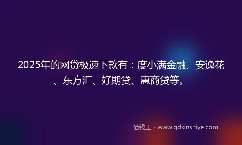2025年的网贷极速下款有：度小满金融、安逸花、东方汇、好期贷、惠商贷等。