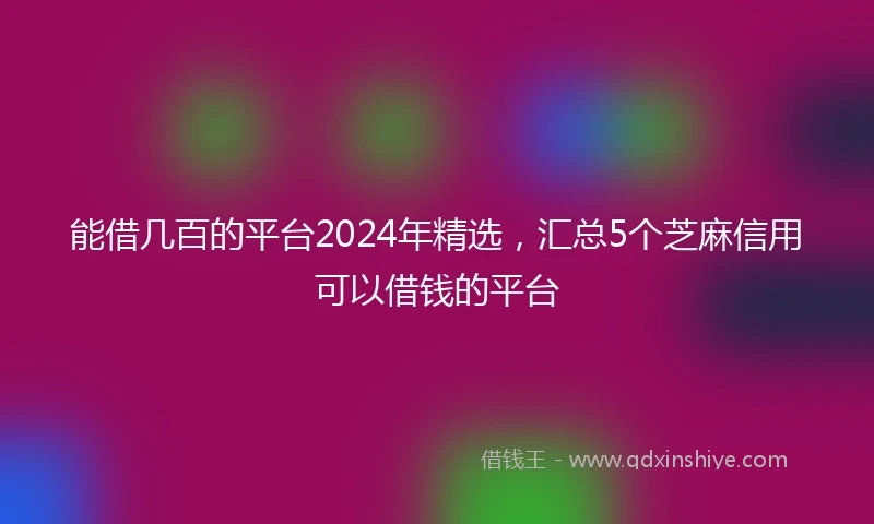 能借几百的平台2024年精选，汇总5个芝麻信用可以借钱的平台