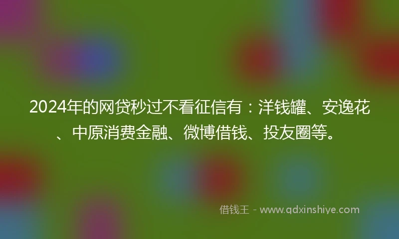 2024年的网贷秒过不看征信有：洋钱罐、安逸花、中原消费金融、微博借钱、投友圈等。