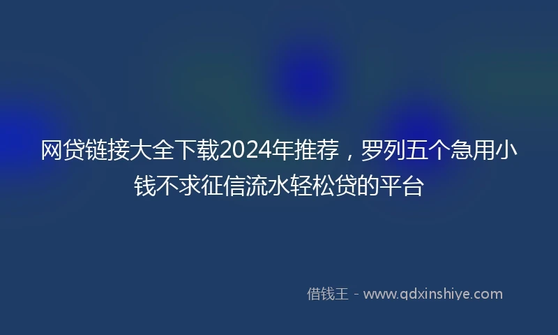 网贷链接大全下载2024年推荐,罗列五个急用小钱不求征信流水轻松贷的平台