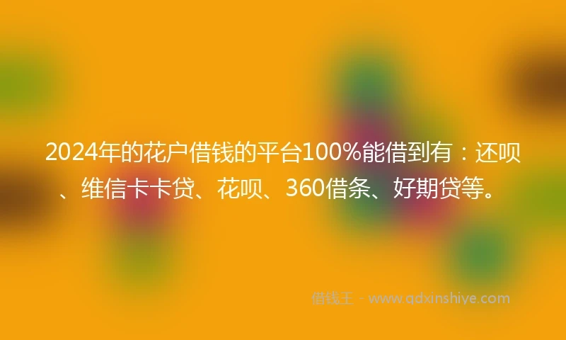 2024年的花户借钱的平台100%能借到有：还呗、维信卡卡贷、花呗、360借条、好期贷等。