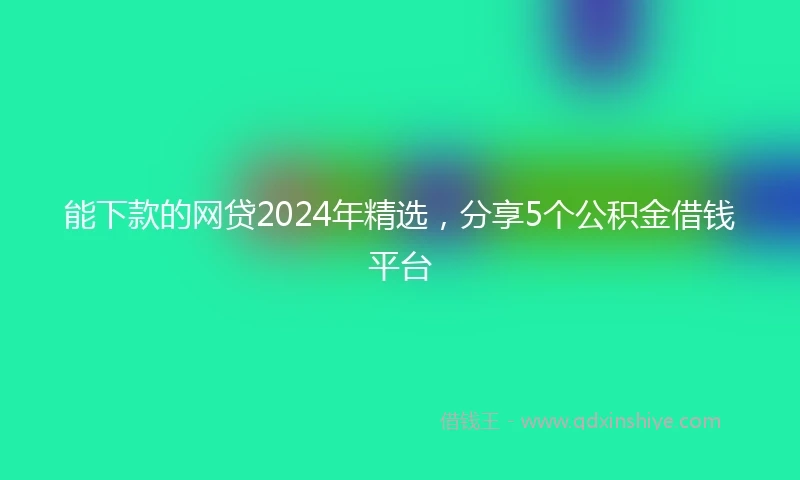 能下款的网贷2024年精选，分享5个公积金借钱平台