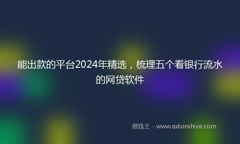 能出款的平台2024年精选，梳理五个看银行流水的网贷软件