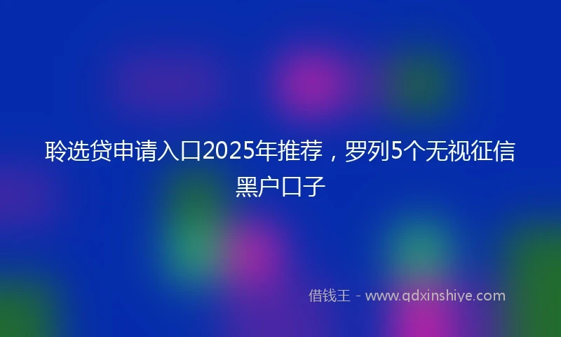 聆选贷申请入口2025年推荐，罗列5个无视征信黑户口子