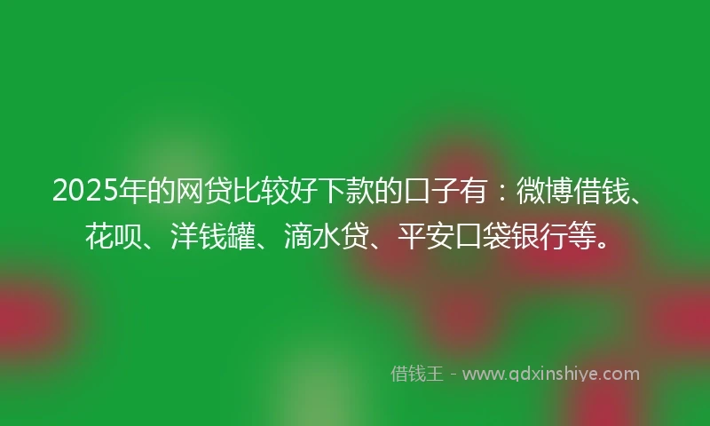 2025年的网贷比较好下款的口子有：微博借钱、花呗、洋钱罐、滴水贷、平安口袋银行等。