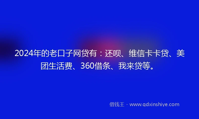 2024年的老口子网贷有：还呗、维信卡卡贷、美团生活费、360借条、我来贷等。