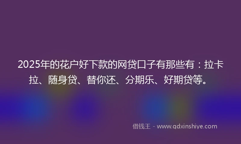 2025年的花户好下款的网贷口子有那些有：拉卡拉、随身贷、替你还、分期乐、好期贷等。