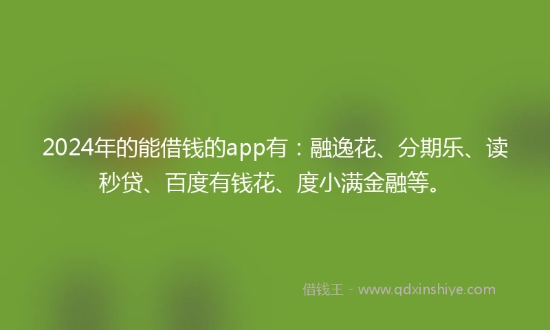 2024年的能借钱的app有：融逸花、分期乐、读秒贷、百度有钱花、度小满金融等。