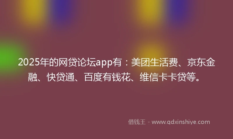 2025年的网贷论坛app有：美团生活费、京东金融、快贷通、百度有钱花、维信卡卡贷等。