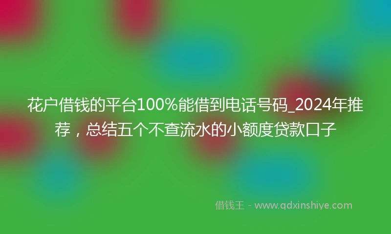 花户借钱的平台100%能借到电话号码_2024年推荐，总结五个不查流水的小额度贷款口子
