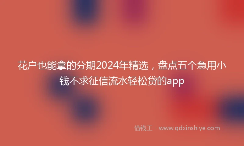 花户也能拿的分期2024年精选，盘点五个急用小钱不求征信流水轻松贷的app