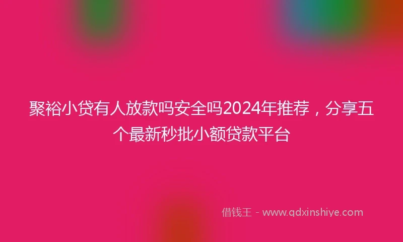聚裕小贷有人放款吗安全吗2024年推荐，分享五个最新秒批小额贷款平台