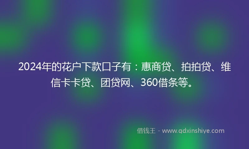 2024年的花户下款口子有：惠商贷、拍拍贷、维信卡卡贷、团贷网、360借条等。