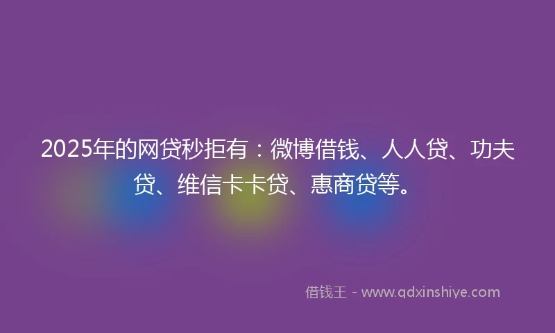 2025年的网贷秒拒有：微博借钱、人人贷、功夫贷、维信卡卡贷、惠商贷等。