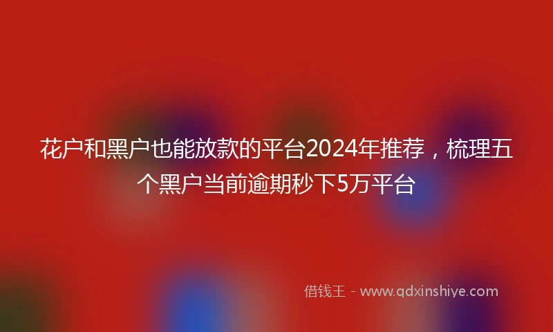 花户和黑户也能放款的平台2024年推荐，梳理五个黑户当前逾期秒下5万平台