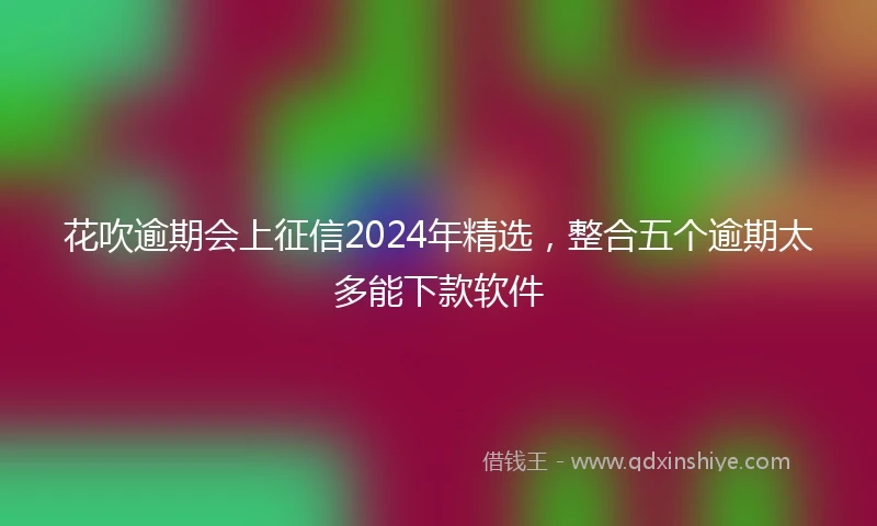 花吹逾期会上征信2024年精选，整合五个逾期太多能下款软件