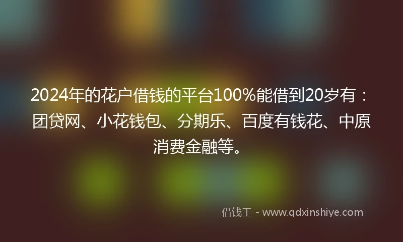 2024年的花户借钱的平台100%能借到20岁有：团贷网、小花钱包、分期乐、百度有钱花、中原消费金融等。