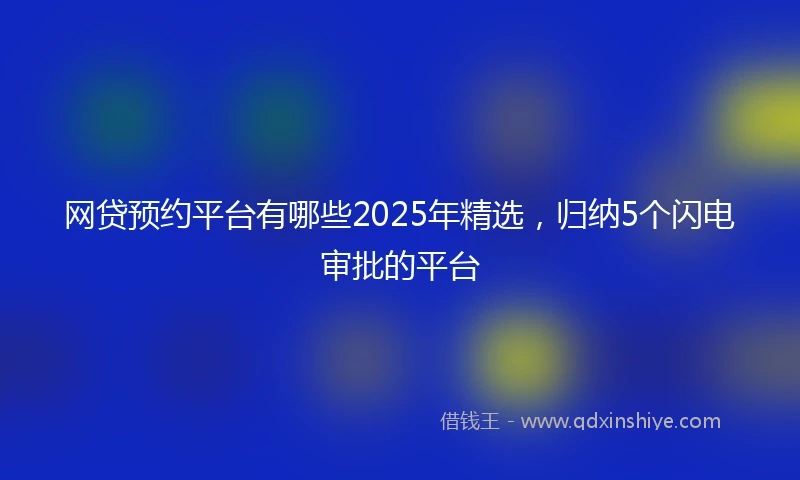 网贷预约平台有哪些2025年精选，归纳5个闪电审批的平台