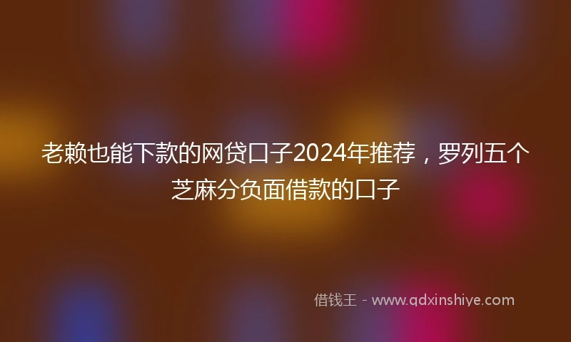 老赖也能下款的网贷口子2024年推荐，罗列五个芝麻分负面借款的口子