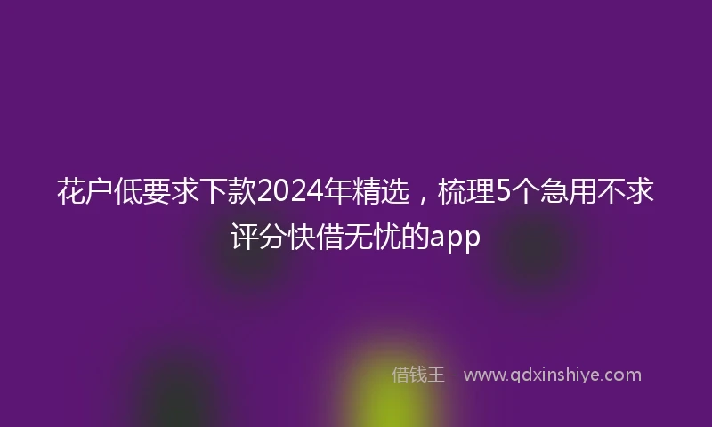 花户低要求下款2024年精选，梳理5个急用不求评分快借无忧的app