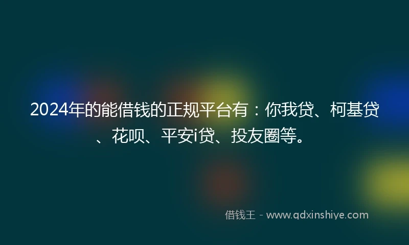 2024年的能借钱的正规平台有：你我贷、柯基贷、花呗、平安i贷、投友圈等。