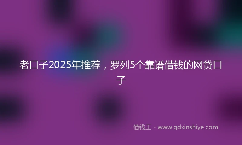 老口子2025年推荐，罗列5个靠谱借钱的网贷口子
