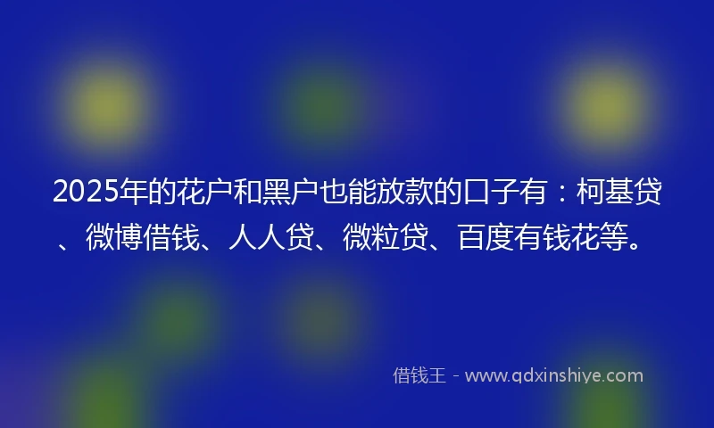 2025年的花户和黑户也能放款的口子有：柯基贷、微博借钱、人人贷、微粒贷、百度有钱花等。