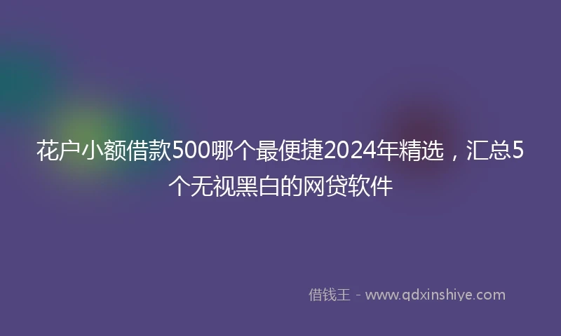 花户小额借款500哪个最便捷2024年精选,汇总5个无视黑白的网贷软件