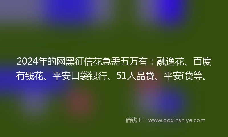 2024年的网黑征信花急需五万有：融逸花、百度有钱花、平安口袋银行、51人品贷、平安i贷等。